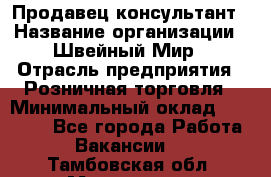 Продавец-консультант › Название организации ­ Швейный Мир › Отрасль предприятия ­ Розничная торговля › Минимальный оклад ­ 30 000 - Все города Работа » Вакансии   . Тамбовская обл.,Моршанск г.